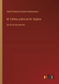 Title: M. Faillon, prï¿½tre de St. Sulpice: Sa vie et ses oeuvres, Author: Adam Charles Gustave Desmazures