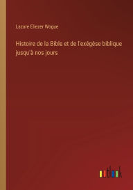 Title: Histoire de la Bible et de l'exï¿½gï¿½se biblique jusqu'ï¿½ nos jours, Author: Lazare Eliezer Wogue