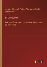 Title: Le Docteur Ox: Opï¿½ra-bouffe en 3 actes et 6 tableaux, tirï¿½ du roman de Jules Verne, Author: Jacques Offenbach