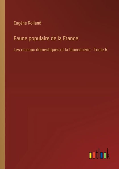 Faune populaire de la France: Les oiseaux domestiques et la fauconnerie - Tome 6