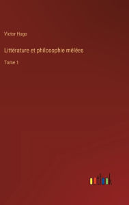 Title: Littï¿½rature et philosophie mï¿½lï¿½es: Tome 1, Author: Victor Hugo