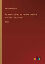 Title: La peinture chez les anciens suivie de l'histoire des peintres: Tome 1, Author: Alexandre Dumas