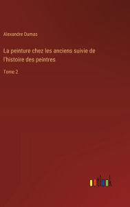 Title: La peinture chez les anciens suivie de l'histoire des peintres: Tome 2, Author: Alexandre Dumas