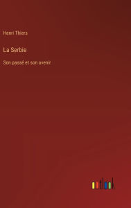 Title: La Serbie: Son passï¿½ et son avenir, Author: Henri Thiers