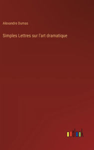 Title: Simples Lettres sur l'art dramatique, Author: Alexandre Dumas