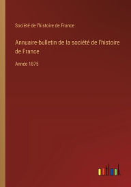 Title: Annuaire-bulletin de la sociï¿½tï¿½ de l'histoire de France: Annï¿½e 1875, Author: Sociïtï de l'Histoire de France