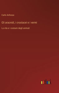 Title: Gli aracnidi, i crostacei e i vermi: La vita e i costumi degli animali, Author: Carlo Anfosso