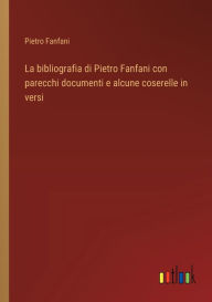 Title: La bibliografia di Pietro Fanfani con parecchi documenti e alcune coserelle in versi, Author: Pietro Fanfani