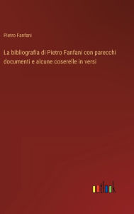Title: La bibliografia di Pietro Fanfani con parecchi documenti e alcune coserelle in versi, Author: Pietro Fanfani