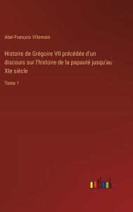 Title: Histoire de Grï¿½goire VII prï¿½cï¿½dï¿½e d'un discours sur l'histoire de la papautï¿½ jusqu'au XIe siï¿½cle: Tome 1, Author: Abel-Franïois Villemain