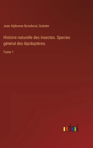 Title: Histoire naturelle des insectes. Species gï¿½nï¿½ral des lï¿½pidoptï¿½res.: Tome 1, Author: Jean Alphonse Boisduval