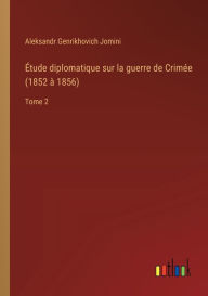 Title: ï¿½tude diplomatique sur la guerre de Crimï¿½e (1852 ï¿½ 1856): Tome 2, Author: Aleksandr Genrikhovich Jomini