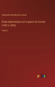 Title: ï¿½tude diplomatique sur la guerre de Crimï¿½e (1852 ï¿½ 1856): Tome 2, Author: Aleksandr Genrikhovich Jomini