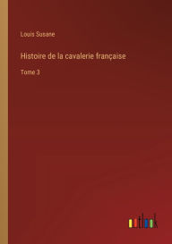 Title: Histoire de la cavalerie franï¿½aise: Tome 3, Author: Louis Susane