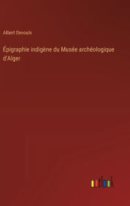 Title: ï¿½pigraphie indigï¿½ne du Musï¿½e archï¿½ologique d'Alger, Author: Albert Devoulx