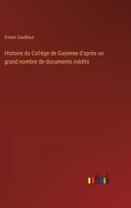 Title: Histoire du Collï¿½ge de Guyenne d'aprï¿½s un grand nombre de documents inï¿½dits, Author: Ernest Gaullieur