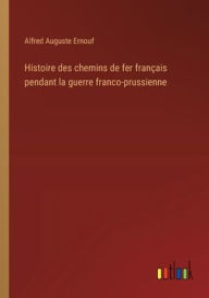 Title: Histoire des chemins de fer franï¿½ais pendant la guerre franco-prussienne, Author: Alfred Auguste Ernouf