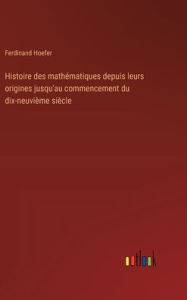Title: Histoire des mathï¿½matiques depuis leurs origines jusqu'au commencement du dix-neuviï¿½me siï¿½cle, Author: Ferdinand Hoefer