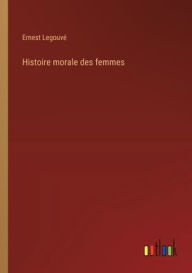Title: Histoire morale des femmes, Author: Ernest Legouvï