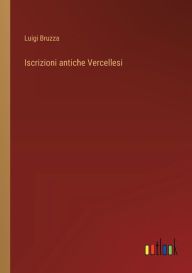 Title: Iscrizioni antiche Vercellesi, Author: Luigi Bruzza