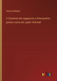 Title: Il Convento dei cappuccini a Pescarenico presso Lecco ed i padri riformati, Author: Antonio Balbiani