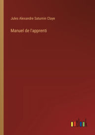 Title: Manuel de l'apprenti, Author: Jules Alexandre Saturnin Claye
