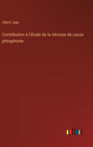 Title: Contribution ï¿½ l'ï¿½tude de la nï¿½crose de cause phosphorï¿½e, Author: Albert Jagu