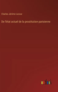 Title: De l'ï¿½tat actuel de la prostitution parisienne, Author: Charles Jïrïme Lecour