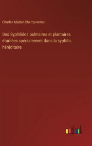 Title: Des Syphilides palmaires et plantaires ï¿½tudiï¿½es spï¿½cialement dans la syphilis hï¿½rï¿½ditaire, Author: Charles Madier-Champvermeil