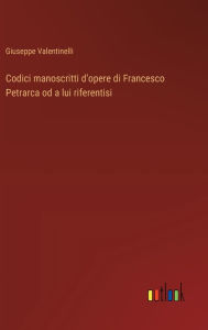 Title: Codici manoscritti d'opere di Francesco Petrarca od a lui riferentisi, Author: Giuseppe Valentinelli
