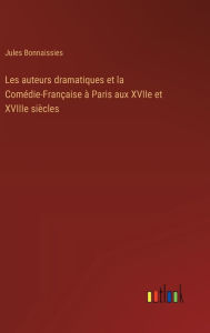 Title: Les auteurs dramatiques et la Comï¿½die-Franï¿½aise ï¿½ Paris aux XVIIe et XVIIIe siï¿½cles, Author: Jules Bonnaissies