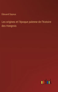 Title: Les origines et l'ï¿½poque paï¿½enne de l'histoire des Hongrois, Author: ïdouard Sayous