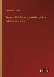Title: Trattato della formazione delle parole e della metrica latina, Author: Ferdinando Schultz