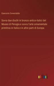 Title: Sovra due dischi in bronzo antico-italici del Museo di Perugia e sovra l'arte ornamentale primitiva in Italia e in altre parti di Europa, Author: Giancarlo Conestabile