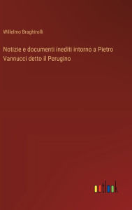 Title: Notizie e documenti inediti intorno a Pietro Vannucci detto il Perugino, Author: Willelmo Braghirolli