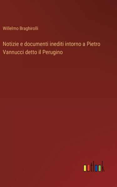 Notizie e documenti inediti intorno a Pietro Vannucci detto il Perugino