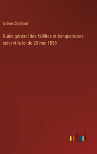 Title: Guide gï¿½nï¿½ral des faillites et banqueroutes suivant la loi du 28 mai 1838, Author: Isidore Clairfond