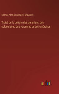 Title: Traitï¿½ de la culture des geranium, des calcï¿½olaires des verveines et des cinï¿½raires, Author: Charles Antoine Lemaire