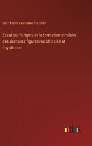 Title: Essai sur l'origine et la formation similaire des ï¿½critures figuratives chinoise et ï¿½gyptienne, Author: Jean Pierre Guillaume Pauthier