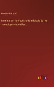 Title: Mï¿½moire sur la topographie mï¿½dicale du IVe arrondissement de Paris, Author: Henri-Louis Bayard