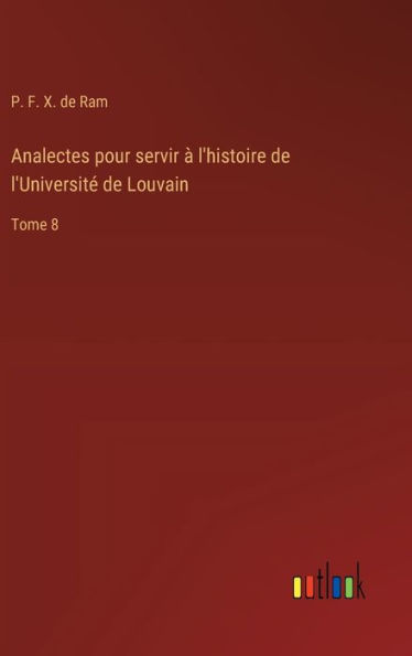 Analectes pour servir ï¿½ l'histoire de l'Universitï¿½ de Louvain: Tome 8