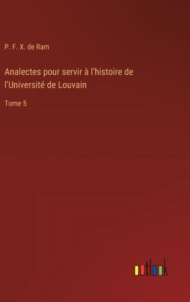 Analectes pour servir ï¿½ l'histoire de l'Universitï¿½ de Louvain: Tome 5