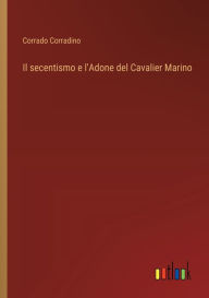 Title: Il secentismo e l'Adone del Cavalier Marino, Author: Corrado Corradino