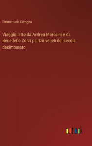 Title: Viaggio fatto da Andrea Morosini e da Benedetto Zorzi patrizii veneti del secolo decimosesto, Author: Emmanuele Cicogna