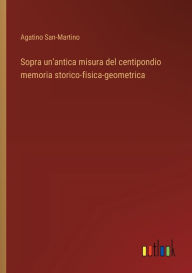 Title: Sopra un'antica misura del centipondio memoria storico-fisica-geometrica, Author: Agatino San-Martino