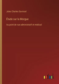 Title: ï¿½tude sur la Morgue: Au point de vue administratif et mï¿½dical, Author: Jules Charles Gavinzel