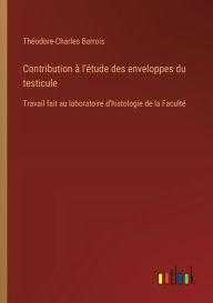 Title: Contribution ï¿½ l'ï¿½tude des enveloppes du testicule: Travail fait au laboratoire d'histologie de la Facultï¿½, Author: Thïodore-Charles Barrois