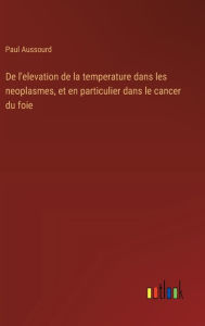 Title: De l'elevation de la temperature dans les neoplasmes, et en particulier dans le cancer du foie, Author: Paul Aussourd