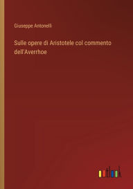 Title: Sulle opere di Aristotele col commento dell'Averrhoe, Author: Giuseppe Antonelli