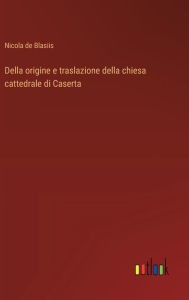 Title: Della origine e traslazione della chiesa cattedrale di Caserta, Author: Nicola de Blasiis